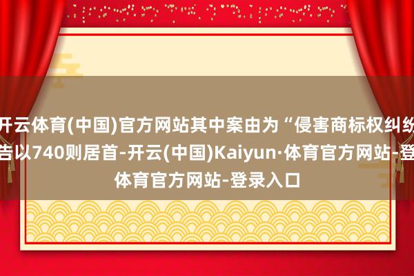 开云体育(中国)官方网站其中案由为“侵害商标权纠纷”的公告以740则居首-开云(中国)Kaiyun·体育官方网站-登录入口