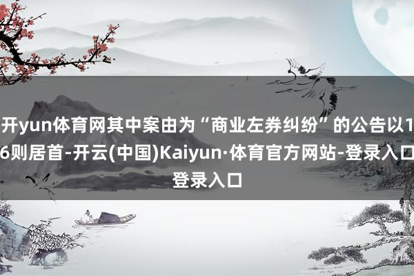 开yun体育网其中案由为“商业左券纠纷”的公告以16则居首-开云(中国)Kaiyun·体育官方网站-登录入口