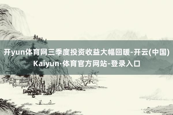 开yun体育网三季度投资收益大幅回暖-开云(中国)Kaiyun·体育官方网站-登录入口