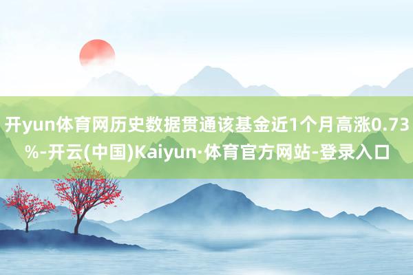 开yun体育网历史数据贯通该基金近1个月高涨0.73%-开云(中国)Kaiyun·体育官方网站-登录入口