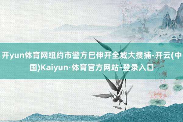 开yun体育网纽约市警方已伸开全城大搜捕-开云(中国)Kaiyun·体育官方网站-登录入口