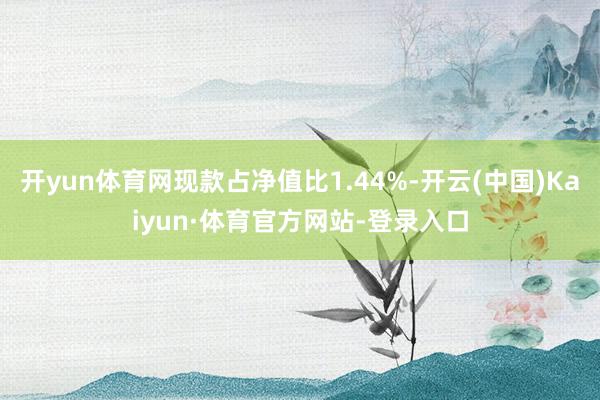 开yun体育网现款占净值比1.44%-开云(中国)Kaiyun·体育官方网站-登录入口