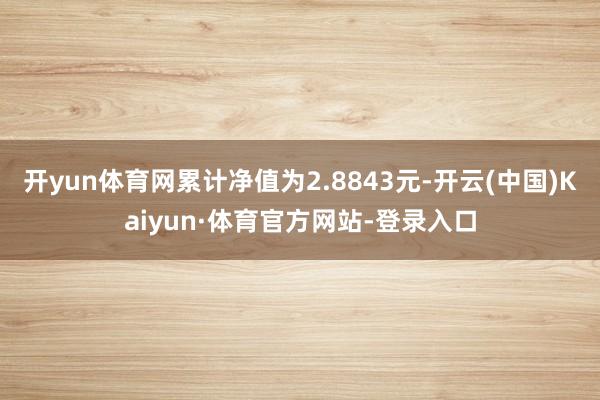 开yun体育网累计净值为2.8843元-开云(中国)Kaiyun·体育官方网站-登录入口