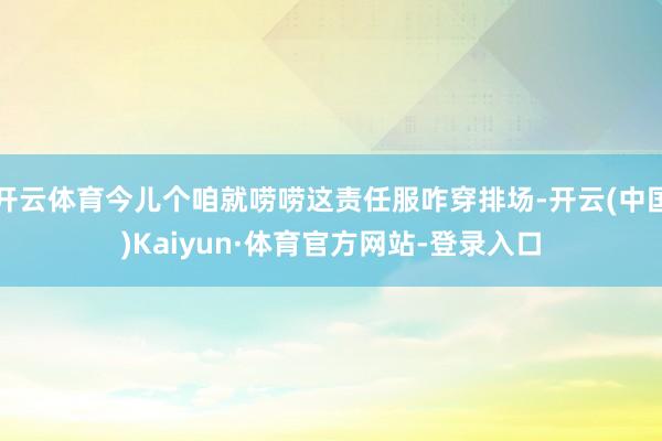 开云体育今儿个咱就唠唠这责任服咋穿排场-开云(中国)Kaiyun·体育官方网站-登录入口