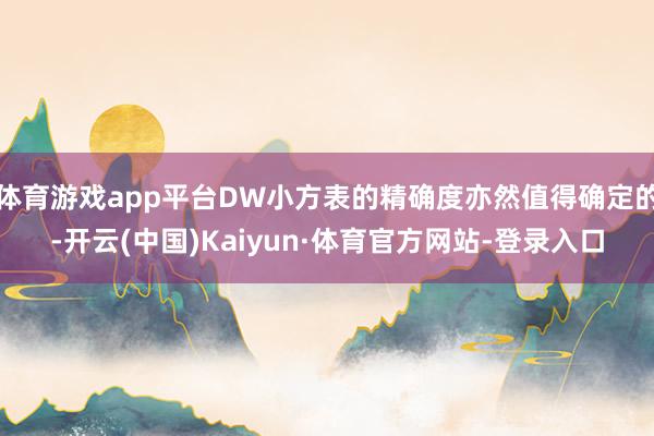 体育游戏app平台DW小方表的精确度亦然值得确定的-开云(中国)Kaiyun·体育官方网站-登录入口
