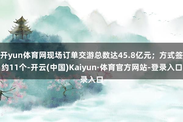 开yun体育网现场订单交游总数达45.8亿元；方式签约11个-开云(中国)Kaiyun·体育官方网站-登录入口
