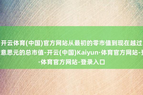 开云体育(中国)官方网站从最初的零市值到现在越过3万亿好意思元的总市值-开云(中国)Kaiyun·体育官方网站-登录入口