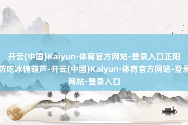 开云(中国)Kaiyun·体育官方网站-登录入口正阳桥牌坊吃冰糖葫芦-开云(中国)Kaiyun·体育官方网站-登录入口