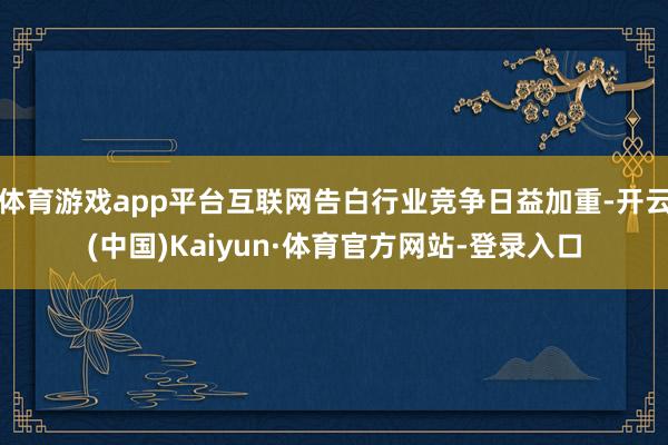 体育游戏app平台互联网告白行业竞争日益加重-开云(中国)Kaiyun·体育官方网站-登录入口