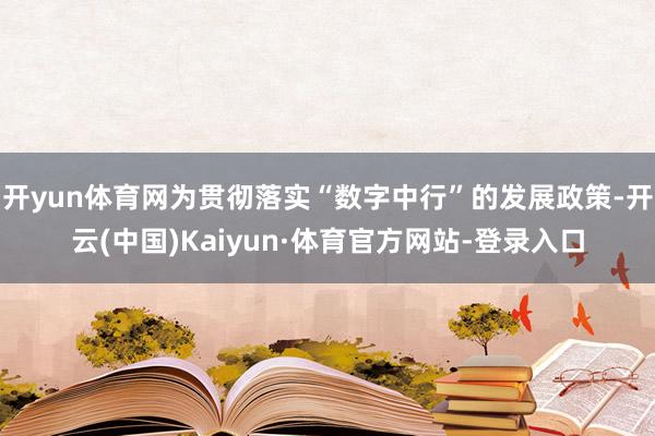 开yun体育网为贯彻落实“数字中行”的发展政策-开云(中国)Kaiyun·体育官方网站-登录入口