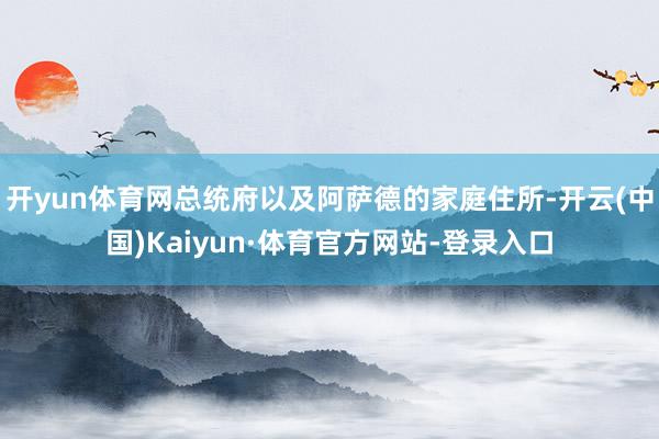 开yun体育网总统府以及阿萨德的家庭住所-开云(中国)Kaiyun·体育官方网站-登录入口