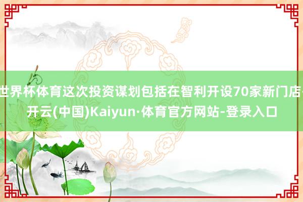 世界杯体育这次投资谋划包括在智利开设70家新门店-开云(中国)Kaiyun·体育官方网站-登录入口