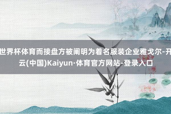 世界杯体育而接盘方被阐明为着名服装企业雅戈尔-开云(中国)Kaiyun·体育官方网站-登录入口