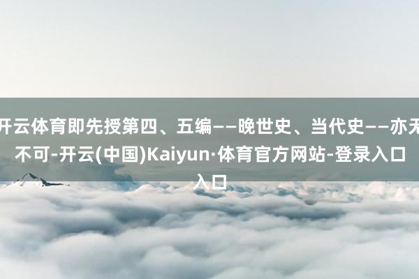 开云体育即先授第四、五编——晚世史、当代史——亦无不可-开云(中国)Kaiyun·体育官方网站-登录入口