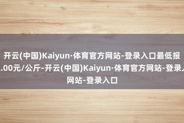 开云(中国)Kaiyun·体育官方网站-登录入口最低报价2.00元/公斤-开云(中国)Kaiyun·体育官方网站-登录入口
