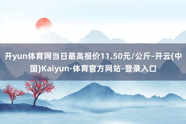开yun体育网当日最高报价11.50元/公斤-开云(中国)Kaiyun·体育官方网站-登录入口