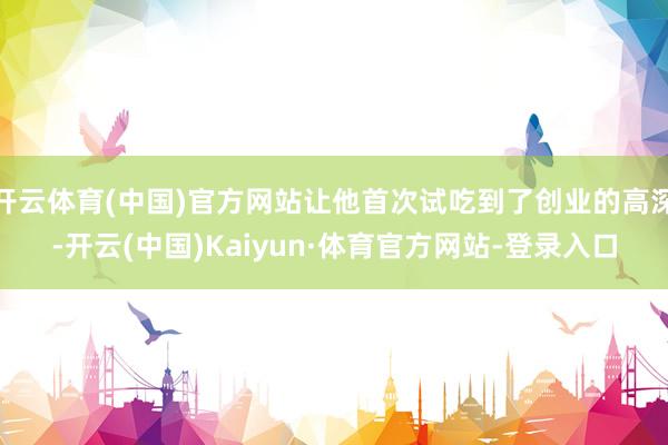 开云体育(中国)官方网站让他首次试吃到了创业的高深-开云(中国)Kaiyun·体育官方网站-登录入口
