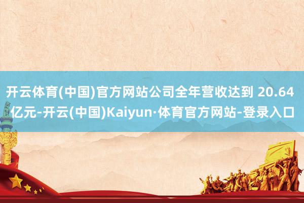 开云体育(中国)官方网站公司全年营收达到 20.64 亿元-开云(中国)Kaiyun·体育官方网站-登录入口