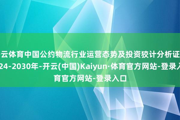 开云体育中国公约物流行业运营态势及投资狡计分析证明2024-2030年-开云(中国)Kaiyun·体育官方网站-登录入口