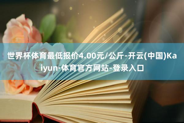 世界杯体育最低报价4.00元/公斤-开云(中国)Kaiyun·体育官方网站-登录入口