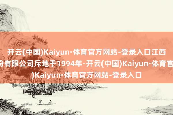 开云(中国)Kaiyun·体育官方网站-登录入口江西恒大高新时期股份有限公司斥地于1994年-开云(中国)Kaiyun·体育官方网站-登录入口