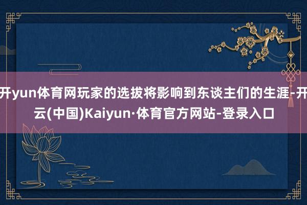 开yun体育网玩家的选拔将影响到东谈主们的生涯-开云(中国)Kaiyun·体育官方网站-登录入口