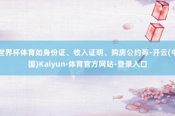 世界杯体育如身份证、收入证明、购房公约等-开云(中国)Kaiyun·体育官方网站-登录入口