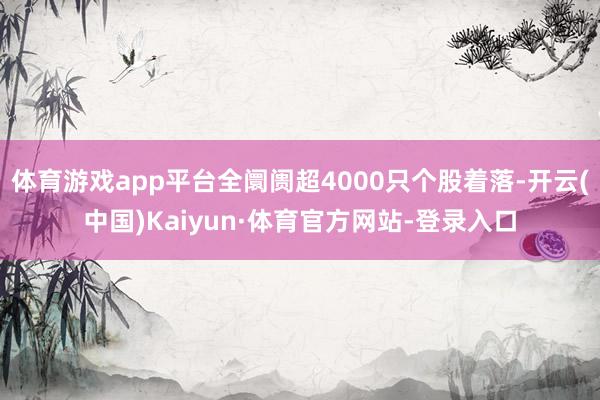 体育游戏app平台全阛阓超4000只个股着落-开云(中国)Kaiyun·体育官方网站-登录入口