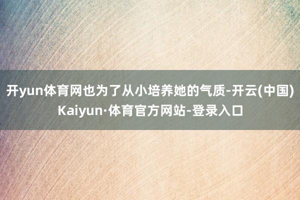 开yun体育网也为了从小培养她的气质-开云(中国)Kaiyun·体育官方网站-登录入口