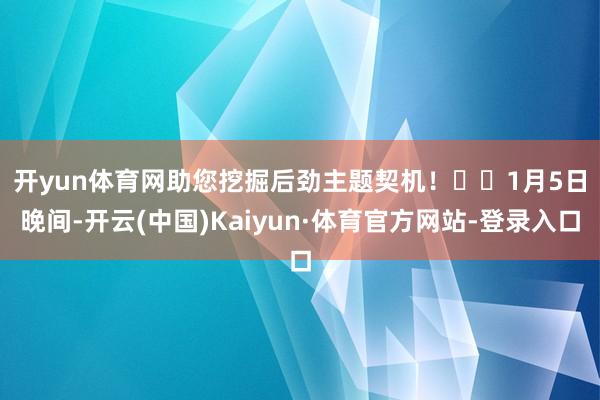 开yun体育网助您挖掘后劲主题契机！		　　1月5日晚间-开云(中国)Kaiyun·体育官方网站-登录入口