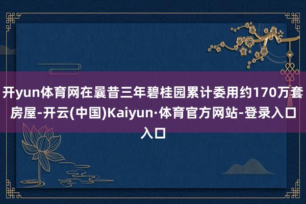 开yun体育网在曩昔三年碧桂园累计委用约170万套房屋-开云(中国)Kaiyun·体育官方网站-登录入口