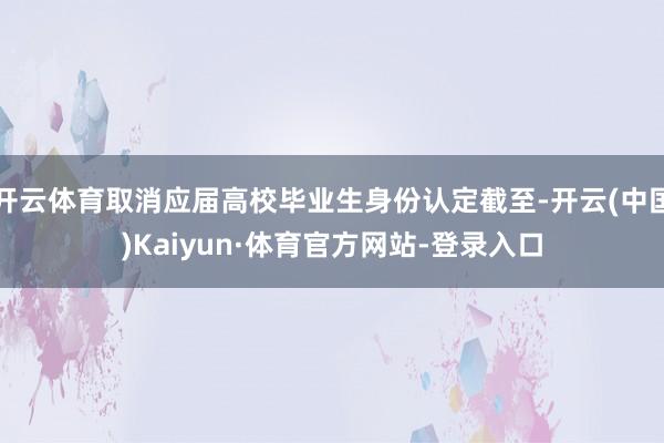 开云体育取消应届高校毕业生身份认定截至-开云(中国)Kaiyun·体育官方网站-登录入口
