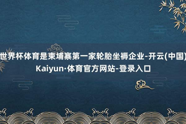 世界杯体育是柬埔寨第一家轮胎坐褥企业-开云(中国)Kaiyun·体育官方网站-登录入口
