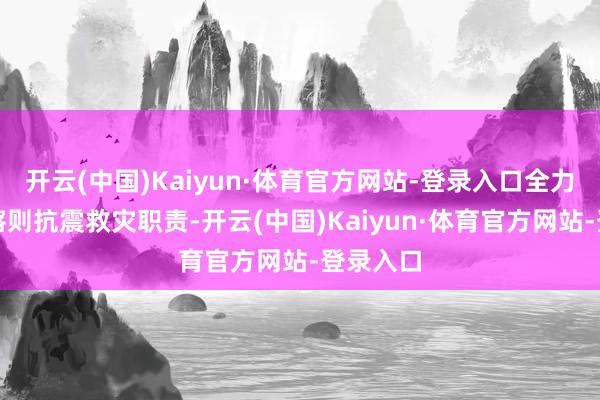 开云(中国)Kaiyun·体育官方网站-登录入口全力营救日喀则抗震救灾职责-开云(中国)Kaiyun·体育官方网站-登录入口
