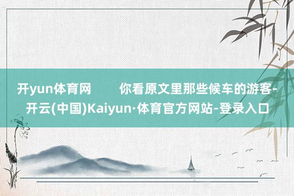 开yun体育网 你看原文里那些候车的游客-开云(中国)Kaiyun·体育官方网站-登录入口