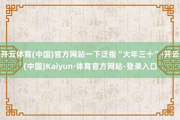 开云体育(中国)官方网站一下泛指“大年三十”-开云(中国)Kaiyun·体育官方网站-登录入口