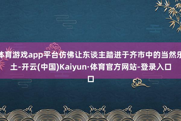 体育游戏app平台仿佛让东谈主踏进于齐市中的当然乐土-开云(中国)Kaiyun·体育官方网站-登录入口