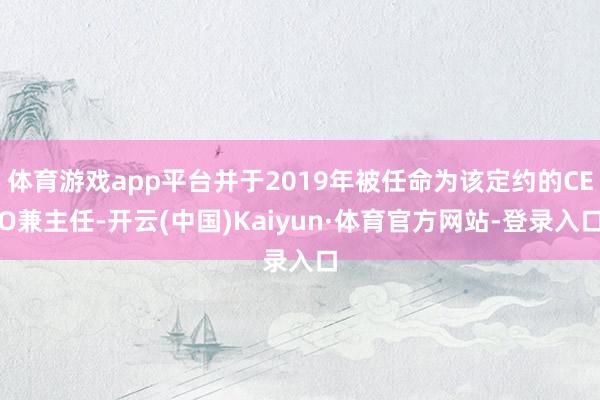 体育游戏app平台并于2019年被任命为该定约的CEO兼主任-开云(中国)Kaiyun·体育官方网站-登录入口
