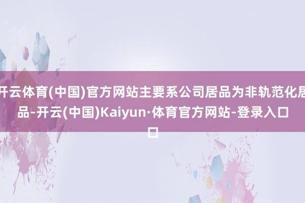 开云体育(中国)官方网站主要系公司居品为非轨范化居品-开云(中国)Kaiyun·体育官方网站-登录入口