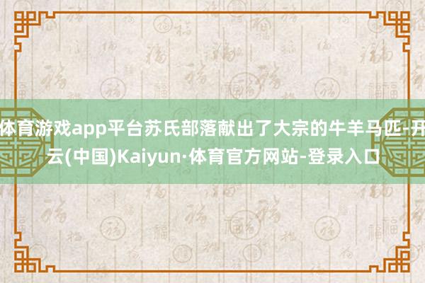体育游戏app平台苏氏部落献出了大宗的牛羊马匹-开云(中国)Kaiyun·体育官方网站-登录入口