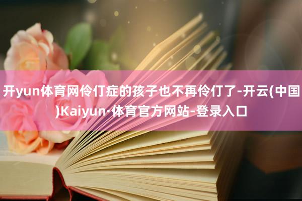 开yun体育网伶仃症的孩子也不再伶仃了-开云(中国)Kaiyun·体育官方网站-登录入口