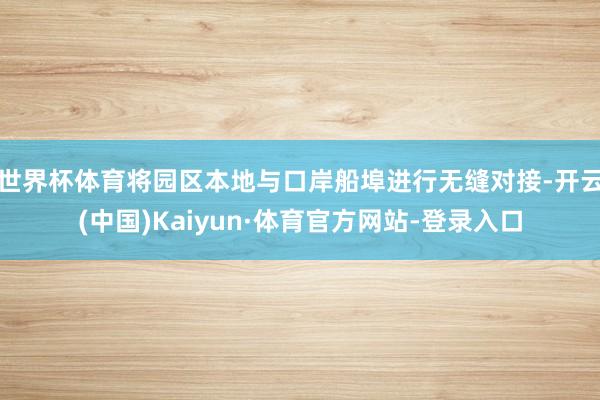 世界杯体育将园区本地与口岸船埠进行无缝对接-开云(中国)Kaiyun·体育官方网站-登录入口