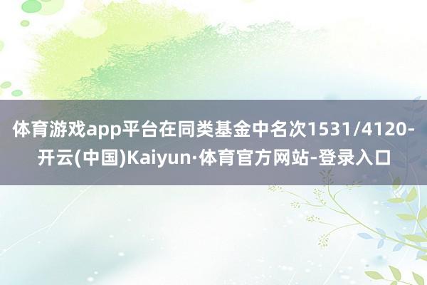 体育游戏app平台在同类基金中名次1531/4120-开云(中国)Kaiyun·体育官方网站-登录入口