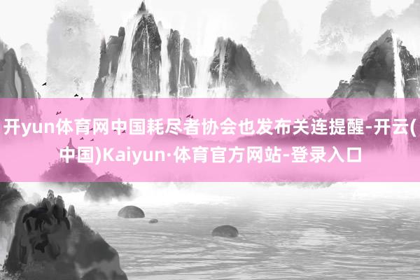 开yun体育网中国耗尽者协会也发布关连提醒-开云(中国)Kaiyun·体育官方网站-登录入口