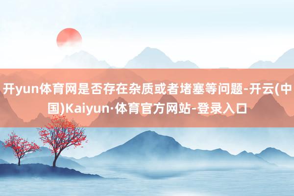 开yun体育网是否存在杂质或者堵塞等问题-开云(中国)Kaiyun·体育官方网站-登录入口