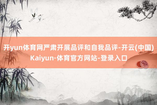 开yun体育网严肃开展品评和自我品评-开云(中国)Kaiyun·体育官方网站-登录入口