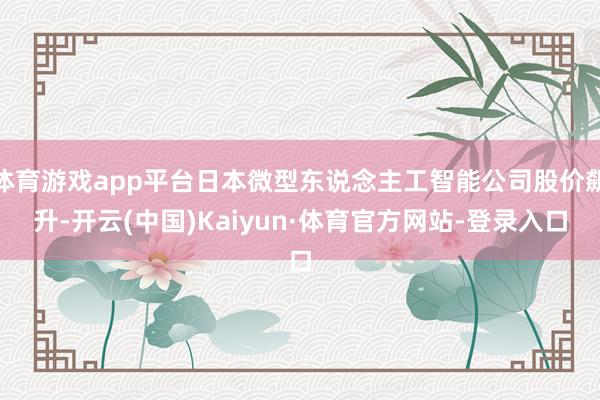 体育游戏app平台日本微型东说念主工智能公司股价飙升-开云(中国)Kaiyun·体育官方网站-登录入口