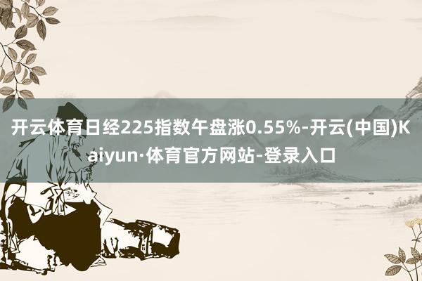 开云体育日经225指数午盘涨0.55%-开云(中国)Kaiyun·体育官方网站-登录入口