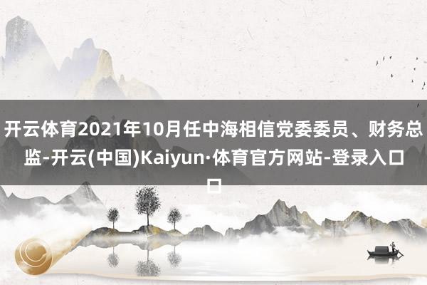 开云体育2021年10月任中海相信党委委员、财务总监-开云(中国)Kaiyun·体育官方网站-登录入口