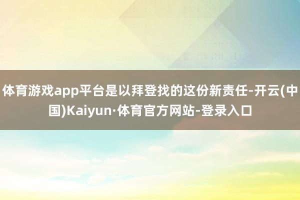 体育游戏app平台是以拜登找的这份新责任-开云(中国)Kaiyun·体育官方网站-登录入口